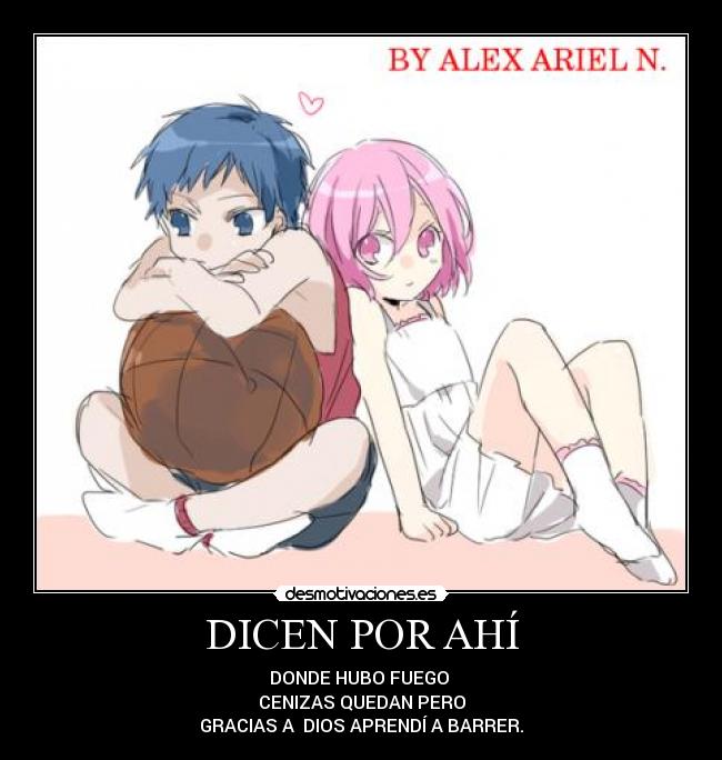 DICEN POR AHÍ - DONDE HUBO FUEGO
CENIZAS QUEDAN PERO
GRACIAS A DIOS APRENDÍ A BARRER.