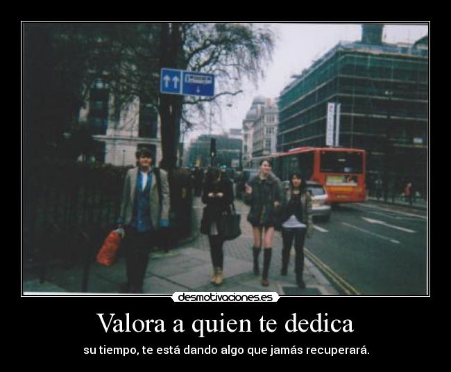 Valora a quien te dedica - su tiempo, te está dando algo que jamás recuperará.
