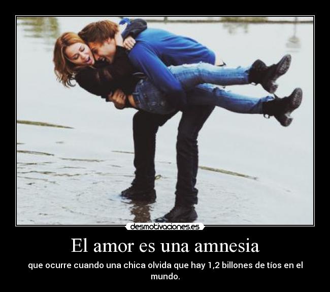 El amor es una amnesia - que ocurre cuando una chica olvida que hay 1,2 billones de tíos en el mundo.