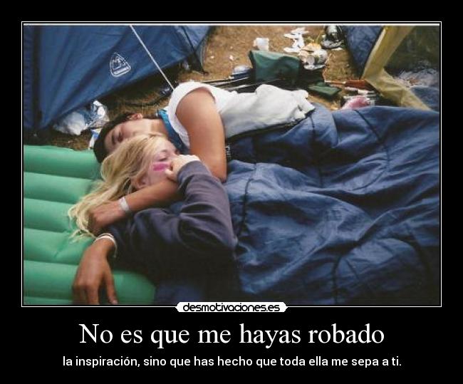 No es que me hayas robado - la inspiración, sino que has hecho que toda ella me sepa a ti.