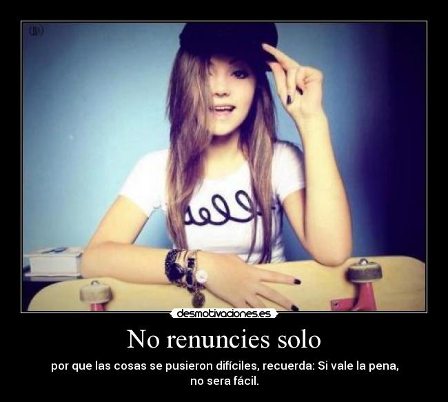 No renuncies solo - por que las cosas se pusieron difíciles, recuerda: Si vale la pena, no sera fácil.