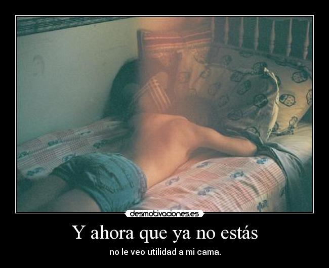 Y ahora que ya no estás - no le veo utilidad a mi cama.