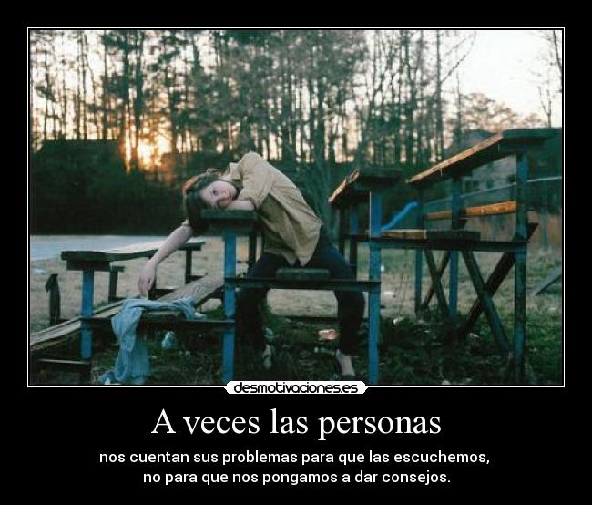 A veces las personas - nos cuentan sus problemas para que las escuchemos, 
no para que nos pongamos a dar consejos.
