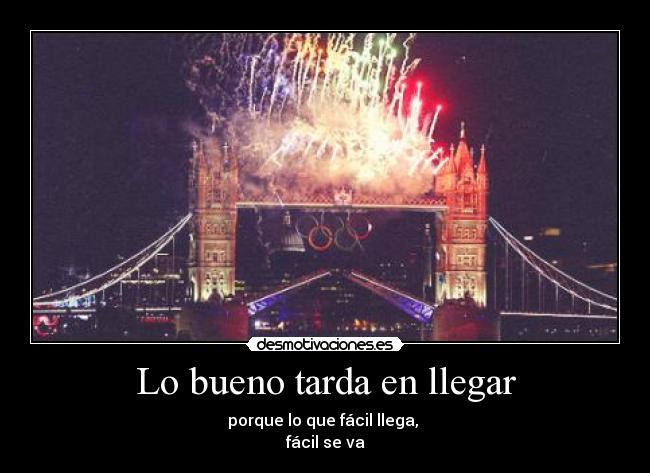 Lo bueno tarda en llegar - porque lo que fácil llega, 
fácil se va