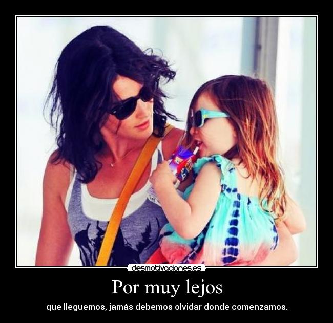 Por muy lejos - que lleguemos, jamás debemos olvidar donde comenzamos.