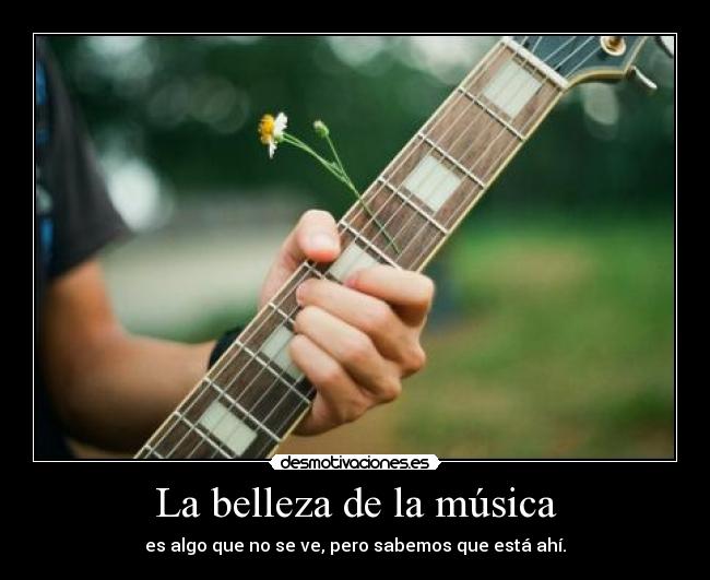 La belleza de la música - es algo que no se ve, pero sabemos que está ahí.