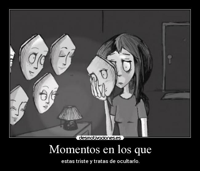 Momentos en los que - estas triste y tratas de ocultarlo.