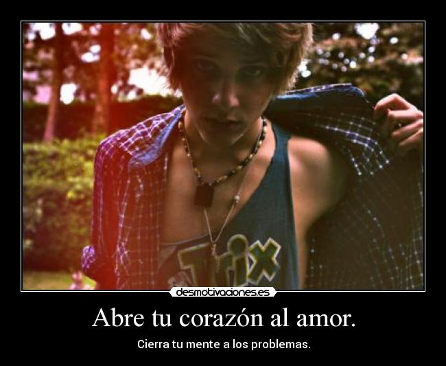 Abre tu corazón al amor. - Cierra tu mente a los problemas.