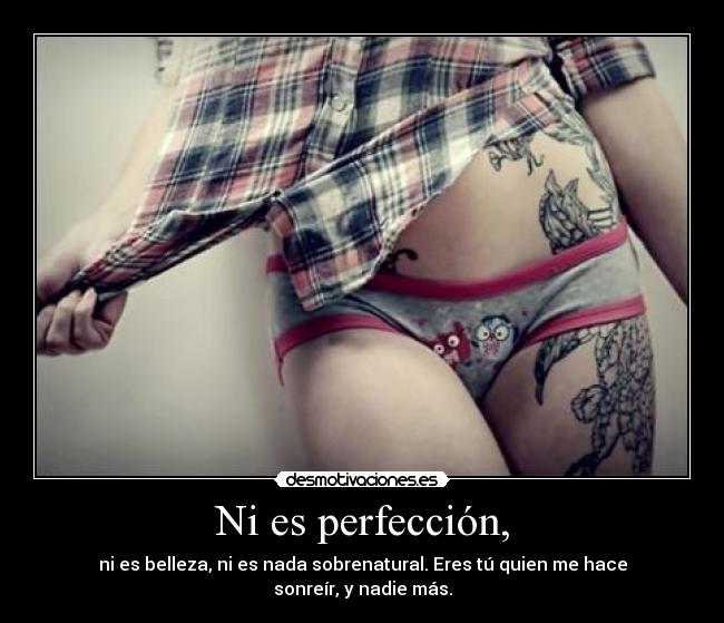 Ni es perfección, - ni es belleza, ni es nada sobrenatural. Eres tú quien me hace sonreír, y nadie más.