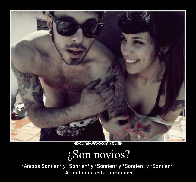 ¿Son novios? - *Ambos Sonríen* y *Sonríen* y *Sonríen* y *Sonríen* y *Sonríen*
-Ah entiendo están drogados.