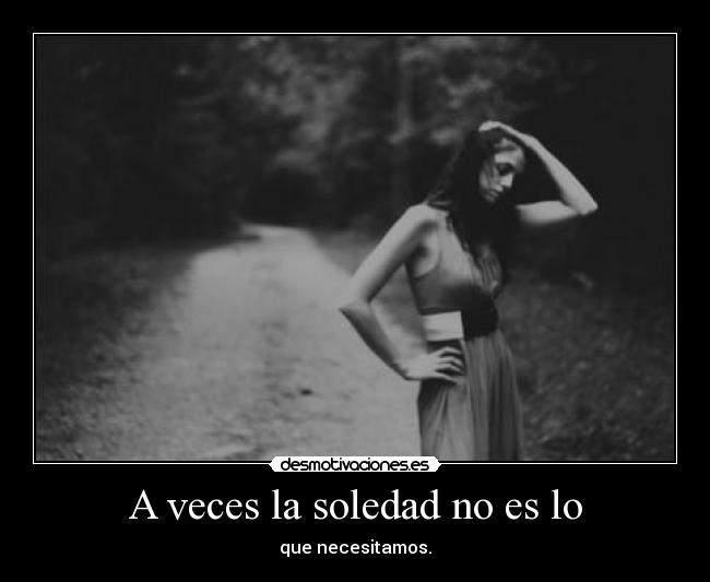 A veces la soledad no es lo - que necesitamos.