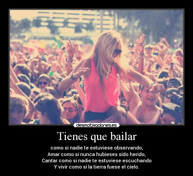 Tienes que bailar - como si nadie te estuviese observando,
Amar como si nunca hubieses sido herido,
Cantar como si nadie te estuviese escuchando
Y vivir como si la tierra fuese el cielo.