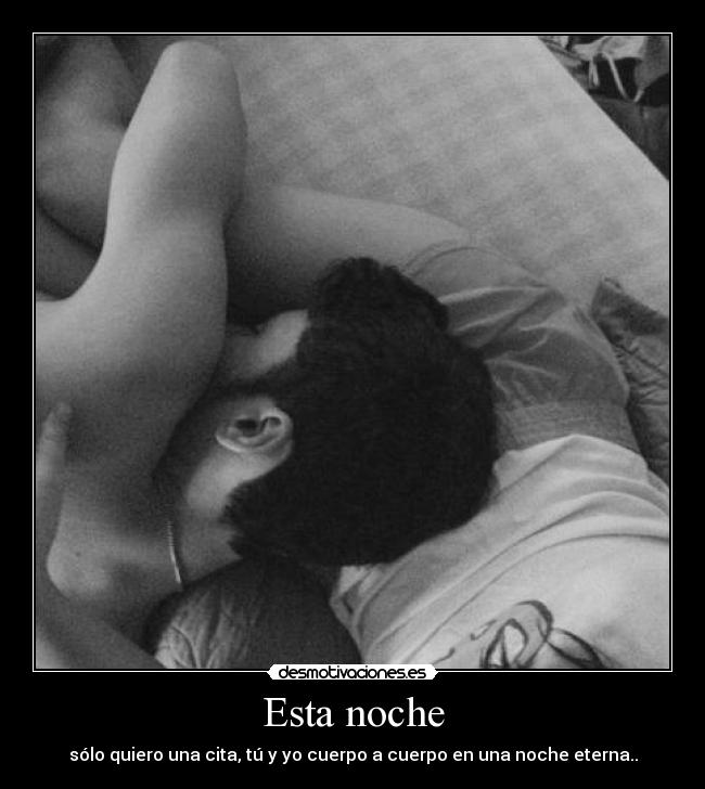 Esta noche - sólo quiero una cita, tú y yo cuerpo a cuerpo en una noche eterna..
