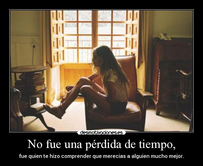 No fue una pérdida de tiempo, - fue quien te hizo comprender que merecias a alguien mucho mejor.