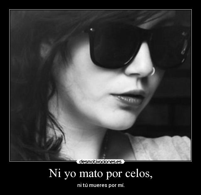 Ni yo mato por celos, - ni tú mueres por mí.