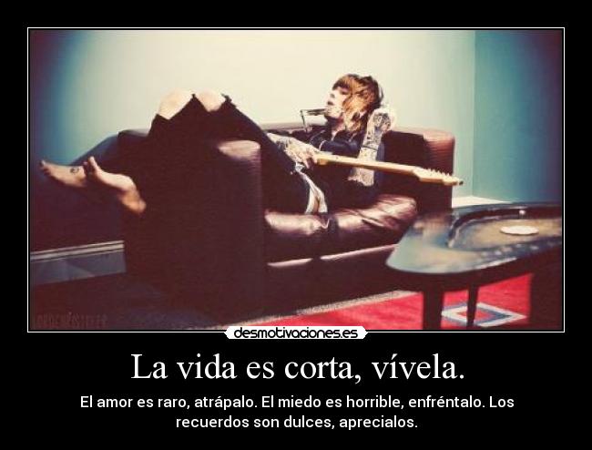 La vida es corta, vívela. - El amor es raro, atrápalo. El miedo es horrible, enfréntalo. Los
recuerdos son dulces, aprecialos.