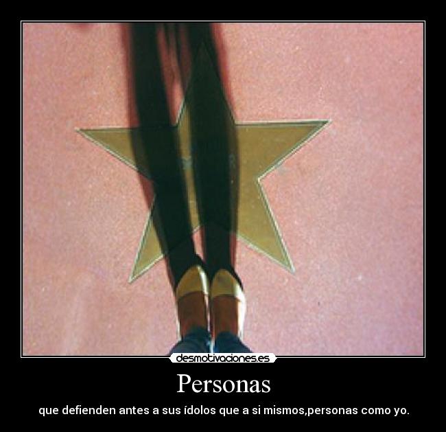 Personas - que defienden antes a sus ídolos que a si mismos,personas como yo.