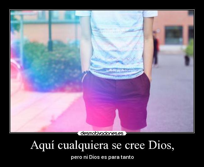 Aquí cualquiera se cree Dios, - pero ni Dios es para tanto