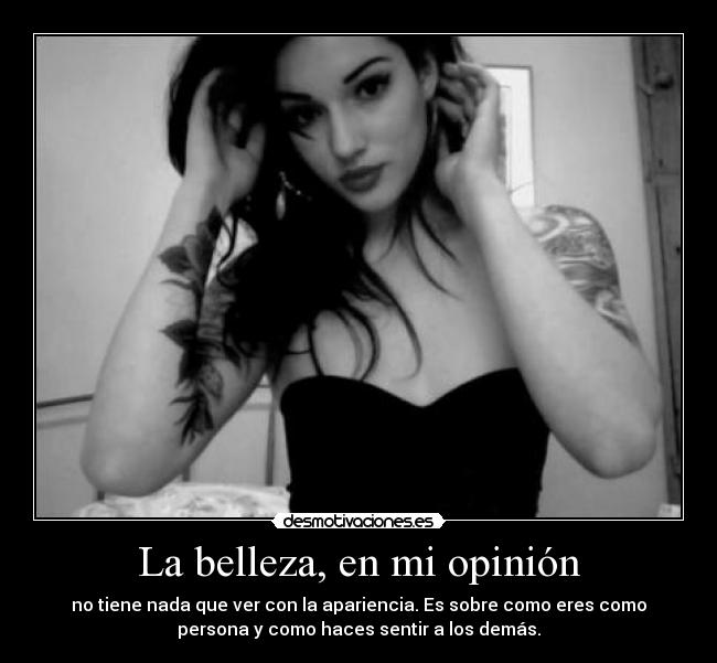 La belleza, en mi opinión - no tiene nada que ver con la apariencia. Es sobre como eres como
persona y como haces sentir a los demás.