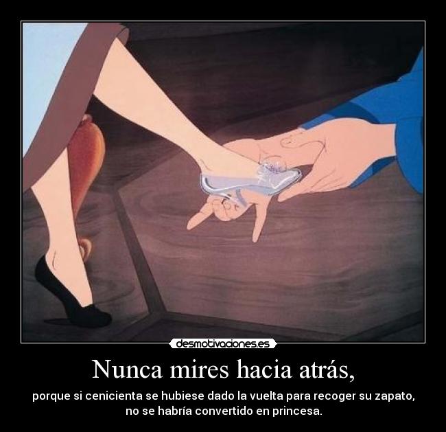 Nunca mires hacia atrás, - porque si cenicienta se hubiese dado la vuelta para recoger su zapato,
no se habría convertido en princesa.