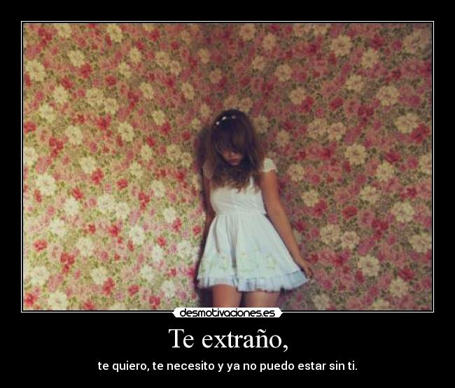 Te extraño, - te quiero, te necesito y ya no puedo estar sin ti.