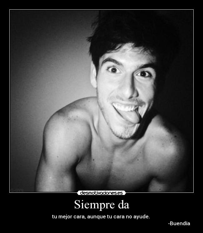 Siempre da - tu mejor cara, aunque tu cara no ayude.
-Buendía