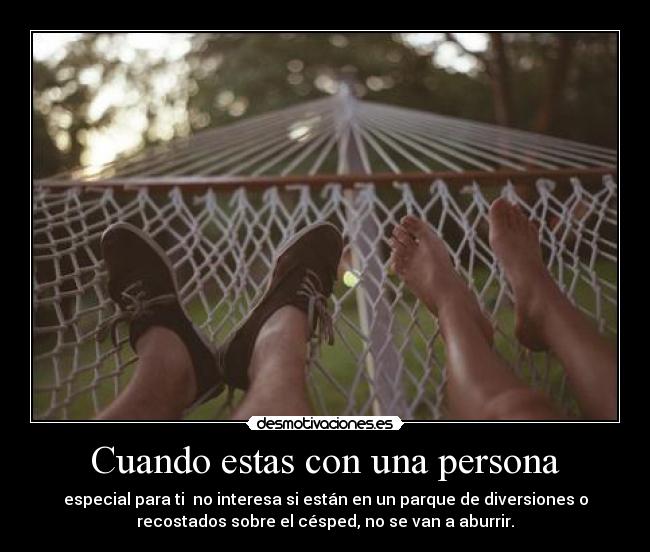 Cuando estas con una persona - especial para ti  no interesa si están en un parque de diversiones o
recostados sobre el césped, no se van a aburrir.