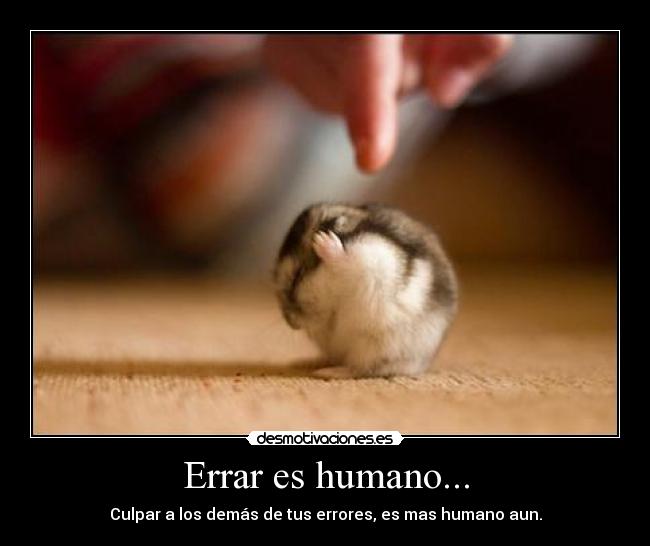 Errar es humano... - Culpar a los demás de tus errores, es mas humano aun.
