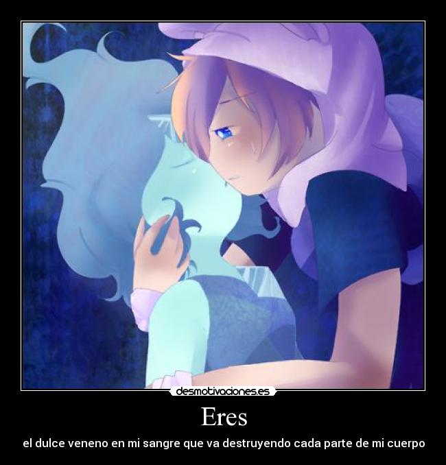 Eres - el dulce veneno en mi sangre que va destruyendo cada parte de mi cuerpo