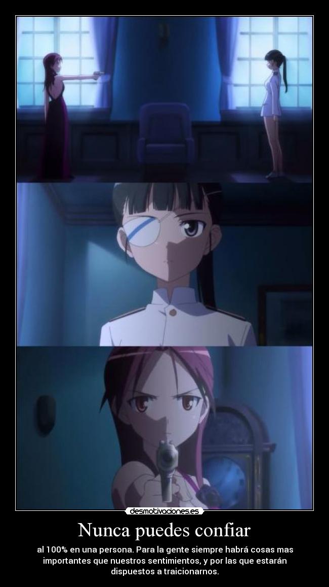 Nunca puedes confiar - al 100% en una persona. Para la gente siempre habrá cosas mas
importantes que nuestros sentimientos, y por las que estarán
dispuestos a traicionarnos.