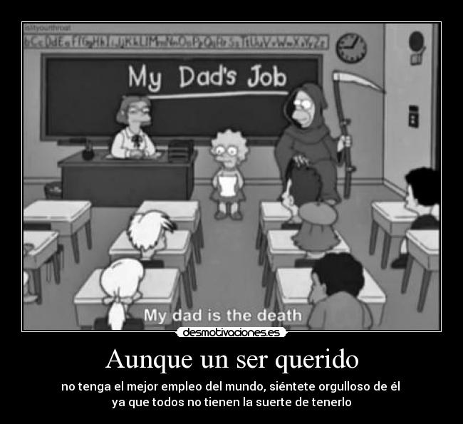 Aunque un ser querido - no tenga el mejor empleo del mundo, siéntete orgulloso de él 
ya que todos no tienen la suerte de tenerlo