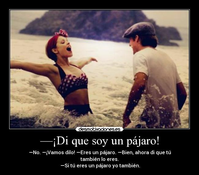 —¡Di que soy un pájaro! - —No. —¡Vamos dilo! —Eres un pájaro. —Bien, ahora di que tú también lo eres.
—Si tú eres un pájaro yo también.