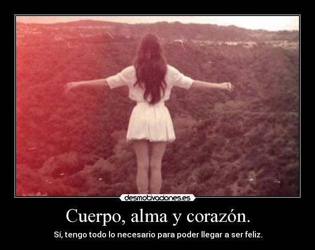 Cuerpo, alma y corazón. - Sí, tengo todo lo necesario para poder llegar a ser feliz.