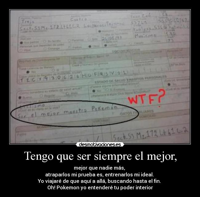 Tengo que ser siempre el mejor, - mejor que nadie más,
atraparlos mi prueba es, entrenarlos mi ideal.
Yo viajaré de que aquí a allá, buscando hasta el fin.
Oh! Pokemon yo entenderé tu poder interior