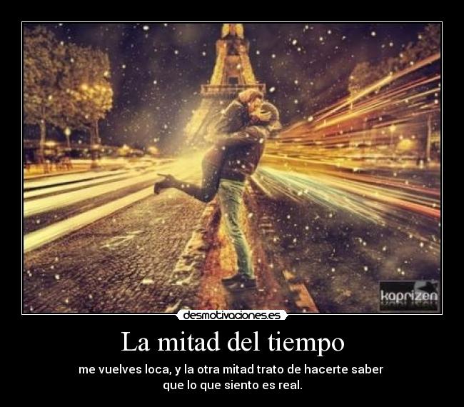 La mitad del tiempo - me vuelves loca, y la otra mitad trato de hacerte saber
que lo que siento es real.