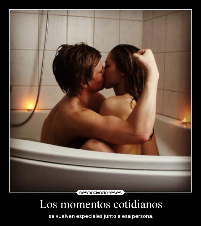 Los momentos cotidianos - se vuelven especiales junto a esa persona.