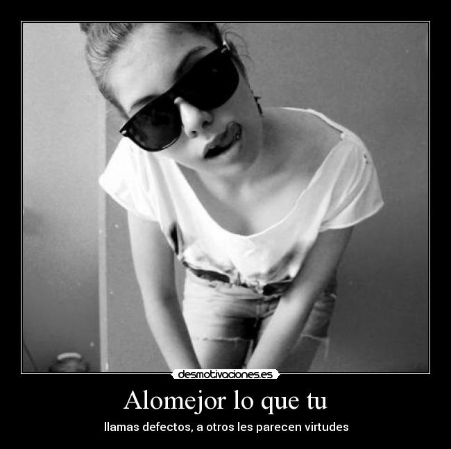 Alomejor lo que tu - llamas defectos, a otros les parecen virtudes