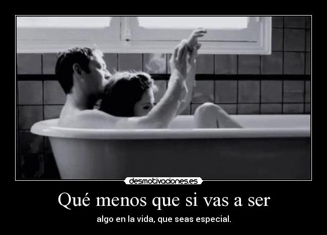 Qué menos que si vas a ser - algo en la vida, que seas especial.