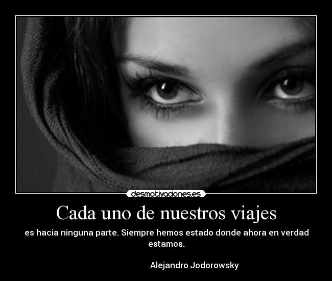 Cada uno de nuestros viajes - es hacia ninguna parte. Siempre hemos estado donde ahora en verdad estamos.
Alejandro Jodorowsky