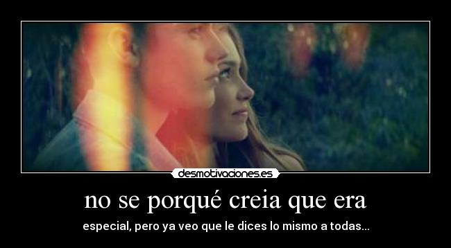 no se porqué creia que era - especial, pero ya veo que le dices lo mismo a todas...