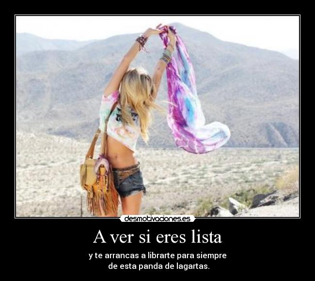 A ver si eres lista - y te arrancas a librarte para siempre
 de esta panda de lagartas.