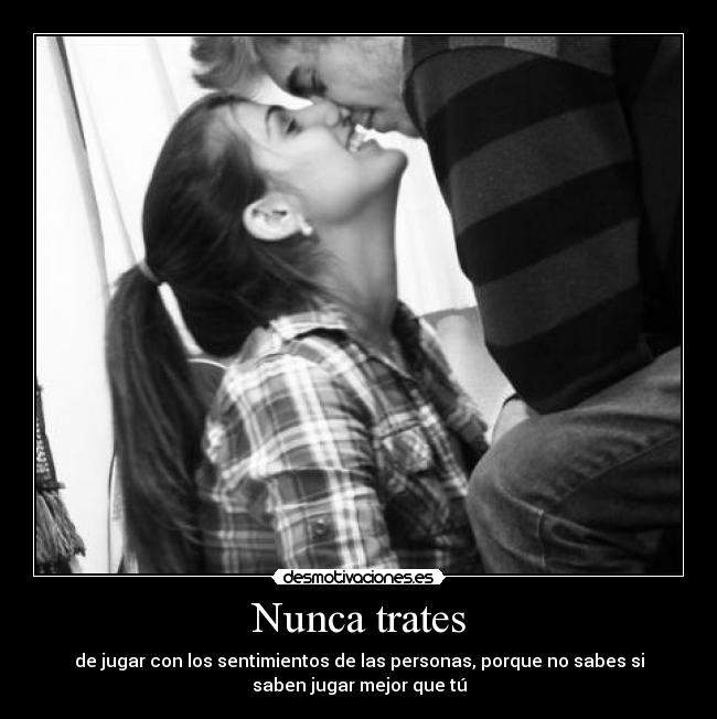 Nunca trates - de jugar con los sentimientos de las personas, porque no sabes si
saben jugar mejor que tú