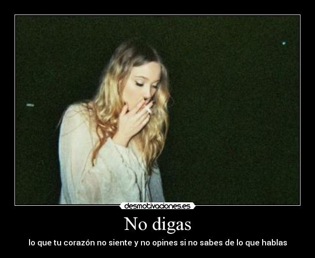 No digas - lo que tu corazón no siente y no opines si no sabes de lo que hablas