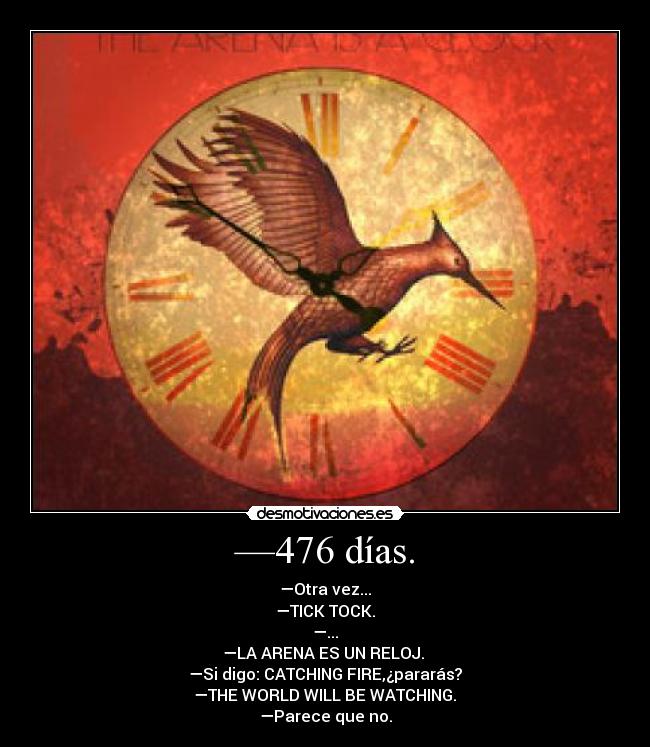 —476 días. - —Otra vez...
—TICK TOCK.
—...
—LA ARENA ES UN RELOJ. 
—Si digo: CATCHING FIRE,¿pararás?
 —THE WORLD WILL BE WATCHING. 
—Parece que no.