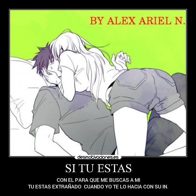 SI TU ESTAS - CON EL PARA QUE ME BUSCAS A MI
TU ESTAS EXTRAÑADO CUANDO YO TE LO HACIA CON SU IN.