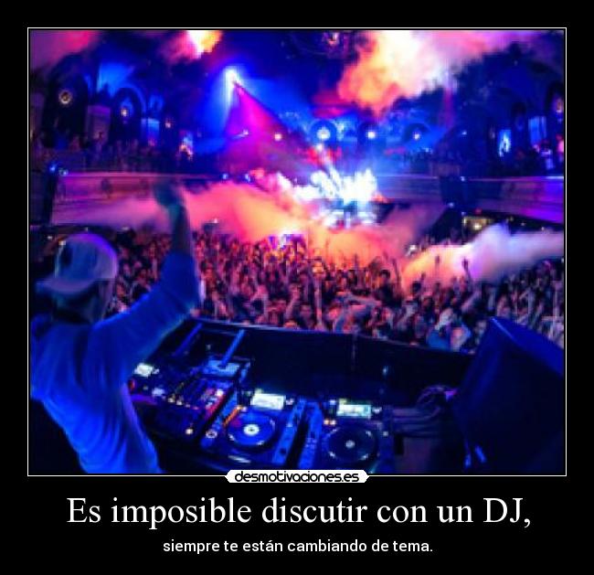 Es imposible discutir con un DJ, - 