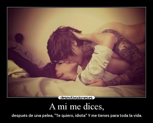 A mi me dices, - después de una pelea, Te quiero, idiota Y me tienes para toda la vida.