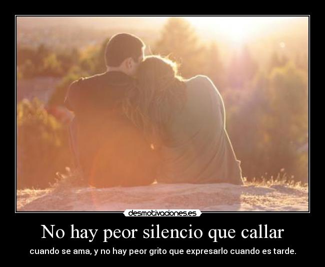 No hay peor silencio que callar - cuando se ama, y no hay peor grito que expresarlo cuando es tarde.