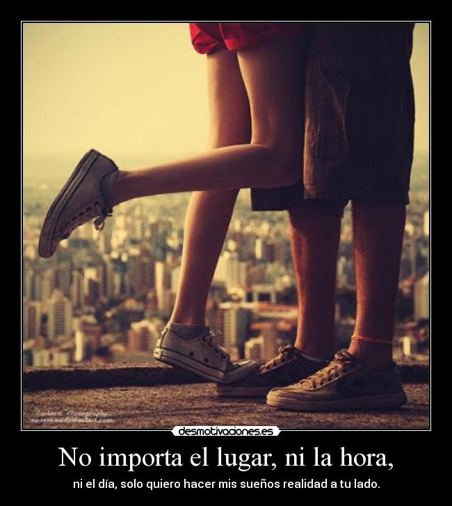 No importa el lugar, ni la hora, - ni el día, solo quiero hacer mis sueños realidad a tu lado.