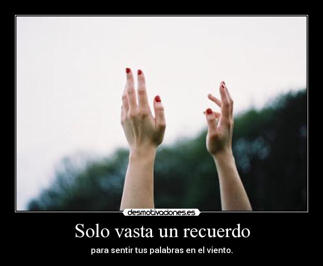 Solo vasta un recuerdo - para sentir tus palabras en el viento.